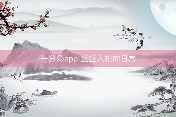 一分彩app 丝丝入扣的日常