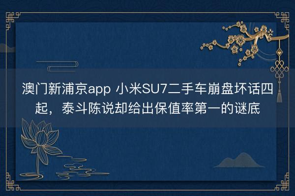 澳门新浦京app 小米SU7二手车崩盘坏话四起，泰斗陈说却给出保值率第一的谜底