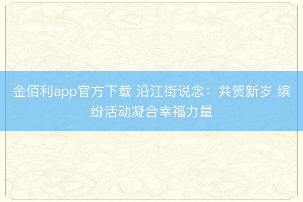 金佰利app官方下载 沿江街说念：共贺新岁 缤纷活动凝合幸福力量