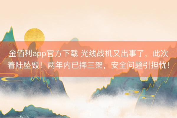 金佰利app官方下载 光线战机又出事了，此次着陆坠毁！两年内已摔三架，安全问题引担忧！