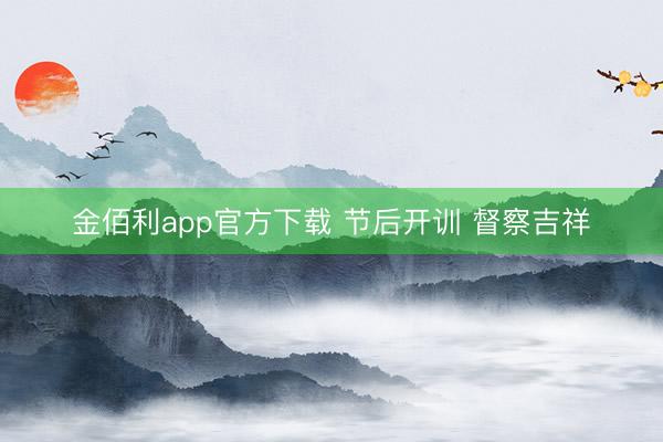 金佰利app官方下载 节后开训 督察吉祥