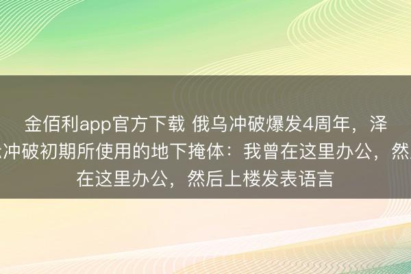 金佰利app官方下载 俄乌冲破爆发4周年,泽连斯基初度展示冲破初期所使用的地下掩体:我曾在这里办公,然后上楼发表语言