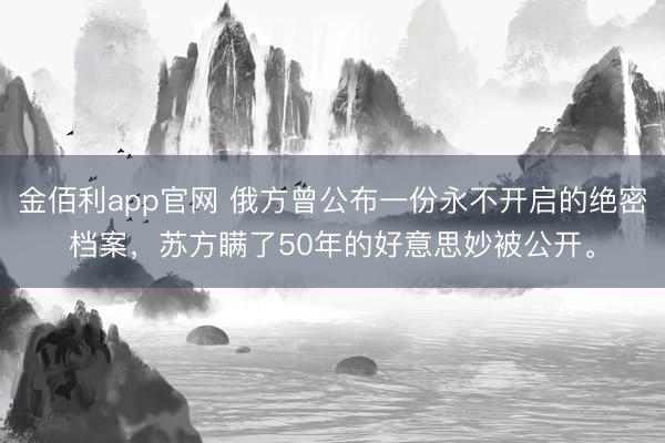 金佰利app官网 俄方曾公布一份永不开启的绝密档案，苏方瞒了50年的好意思妙被公开。