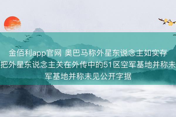 金佰利app官网 奥巴马称外星东说念主如实存在，但否定把外星东说念主关在外传中的51区空军基地并称未见公开字据