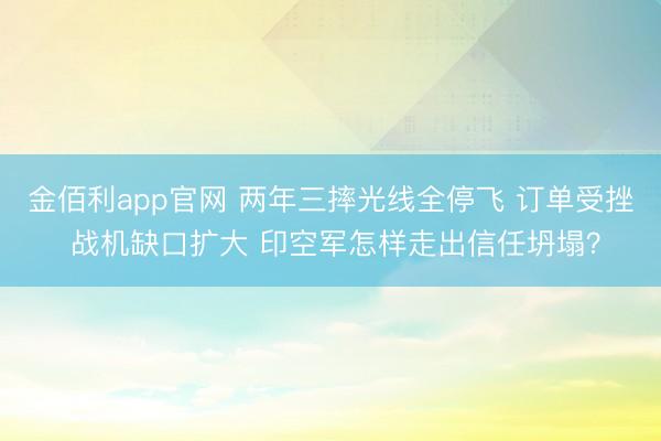 金佰利app官网 两年三摔光线全停飞 订单受挫 战机缺口扩大 印空军怎样走出信任坍塌？
