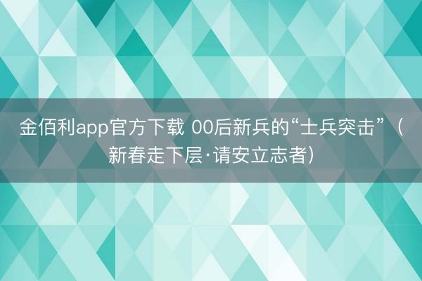 金佰利app官方下载 00后新兵的“士兵突击”（新春走下层·请安立志者）
