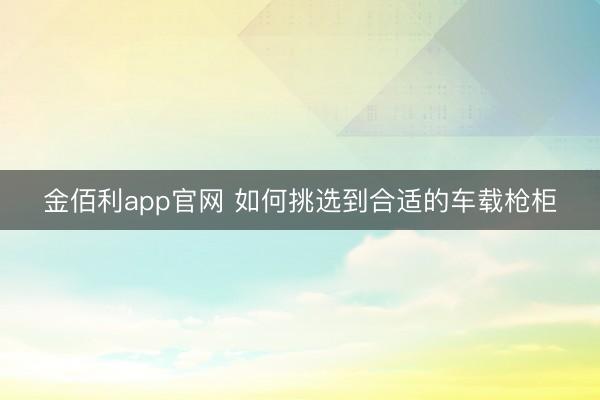 金佰利app官网 如何挑选到合适的车载枪柜