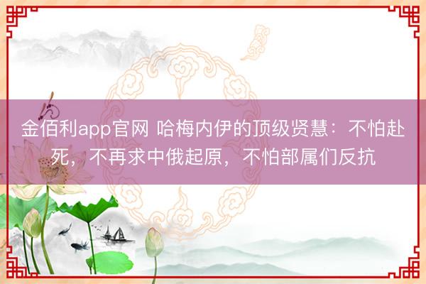 金佰利app官网 哈梅内伊的顶级贤慧：不怕赴死，不再求中俄起原，不怕部属们反抗