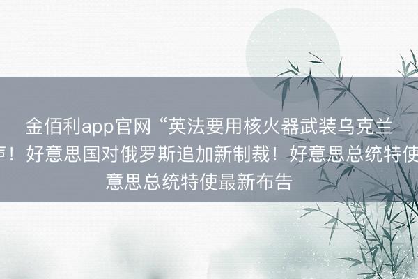 金佰利app官网 “英法要用核火器武装乌克兰”,俄方发声!好意思国对俄罗斯追加新制裁!好意思总统特使最新布告⋯⋯