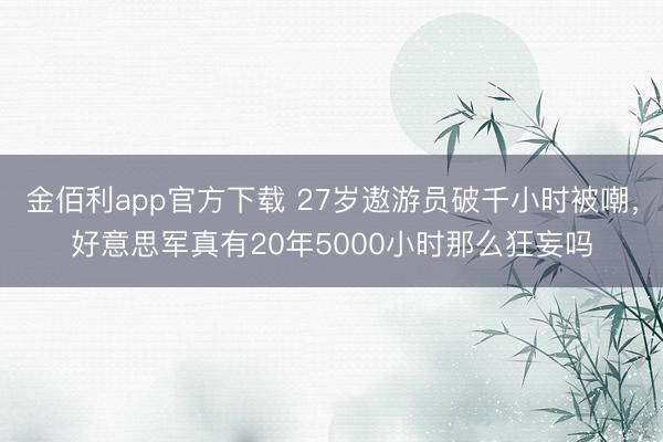 金佰利app官方下载 27岁遨游员破千小时被嘲，好意思军真有20年5000小时那么狂妄吗