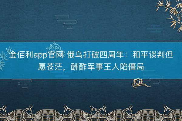 金佰利app官网 俄乌打破四周年:和平谈判但愿苍茫,酬酢军事王人陷僵局