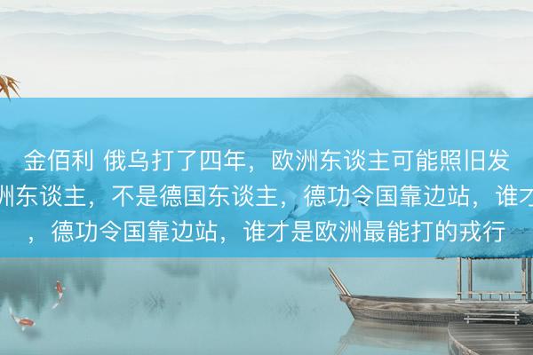 金佰利 俄乌打了四年，欧洲东谈主可能照旧发现，干戈最蛮横的欧洲东谈主，不是德国东谈主，德功令国靠边站，谁才是欧洲最能打的戎行
