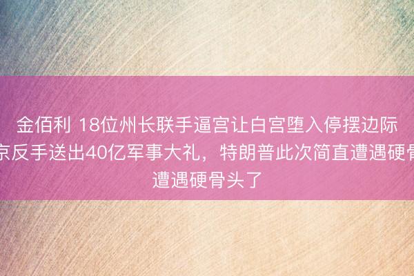 金佰利 18位州长联手逼宫让白宫堕入停摆边际，普京反手送出40亿军事大礼，特朗普此次简直遭遇硬骨头了