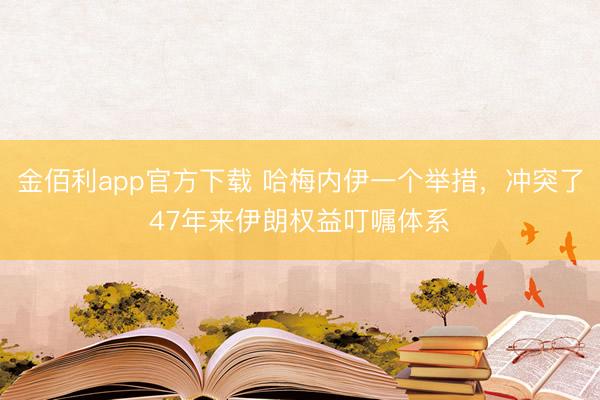 金佰利app官方下载 哈梅内伊一个举措,冲突了47年来伊朗权益叮嘱体系