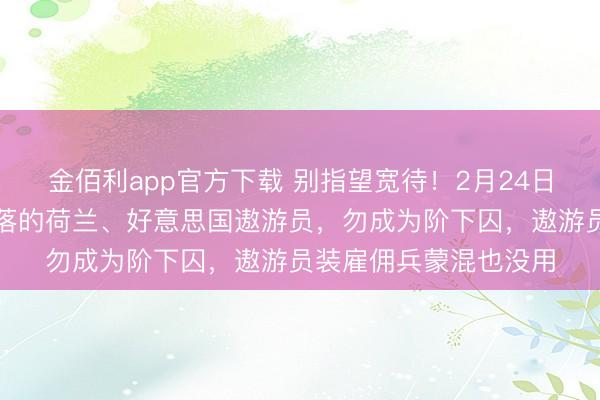 金佰利app官方下载 别指望宽待！2月24日，扎哈罗娃警戒被击落的荷兰、好意思国遨游员，勿成为阶下囚，遨游员装雇佣兵蒙混也没用