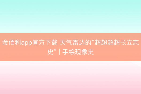 金佰利app官方下载 天气雷达的“超超超超长立志史” | 手绘现象史