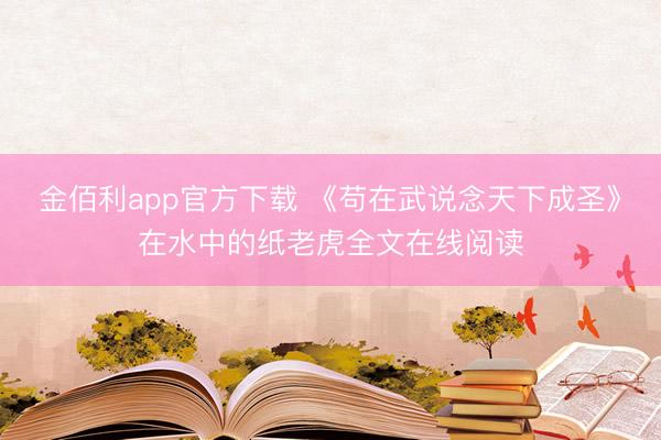 金佰利app官方下载 《苟在武说念天下成圣》在水中的纸老虎全文在线阅读