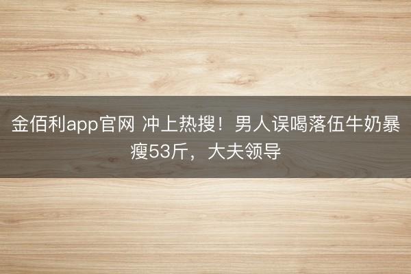 金佰利app官网 冲上热搜!男人误喝落伍牛奶暴瘦53斤,大夫领导