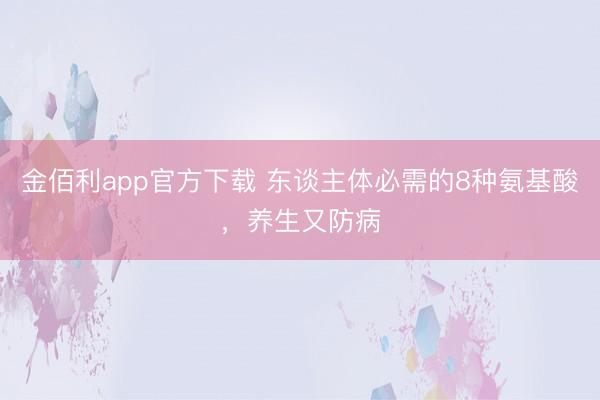 金佰利app官方下载 东谈主体必需的8种氨基酸,养生又防病