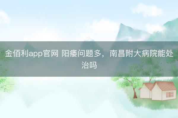 金佰利app官网 阳痿问题多，南昌附大病院能处治吗