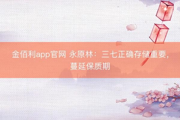 金佰利app官网 永原林:三七正确存储重要,蔓延保质期