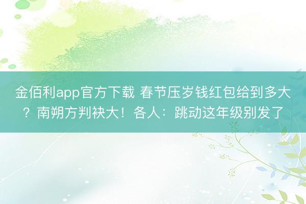 金佰利app官方下载 春节压岁钱红包给到多大?南朔方判袂大!各人:跳动这年级别发了