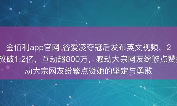 金佰利app官网 谷爱凌夺冠后发布英文视频，24小时内全球播放破1.2亿，互动超800万，感动大宗网友纷繁点赞她的坚定与勇敢
