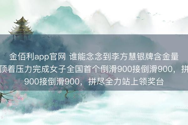 金佰利app官网 谁能念念到李方慧银牌含金量如斯惊东谈主，她顶着压力完成女子全国首个倒滑900接倒滑900，拼尽全力站上领奖台
