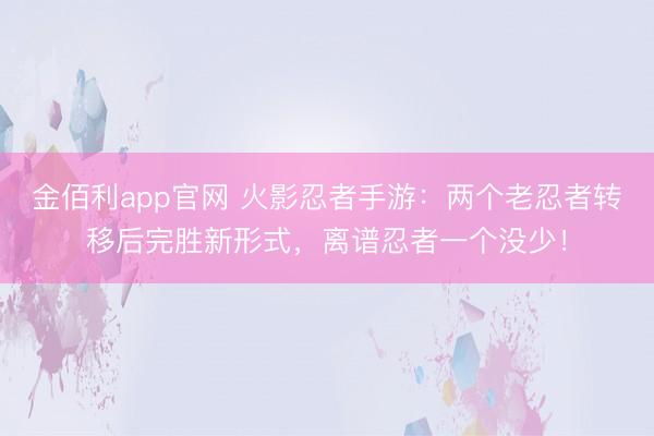 金佰利app官网 火影忍者手游：两个老忍者转移后完胜新形式，离谱忍者一个没少！