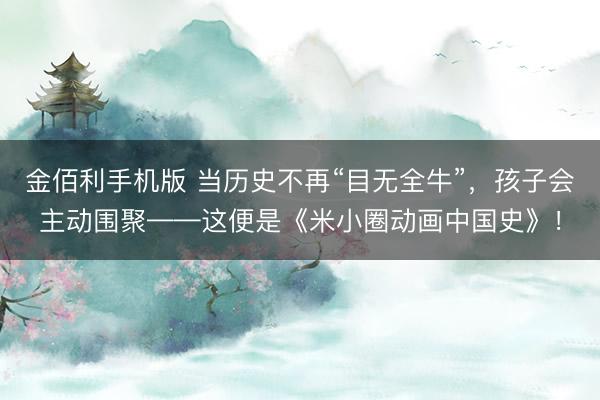 金佰利手机版 当历史不再“目无全牛”，孩子会主动围聚——这便是《米小圈动画中国史》！