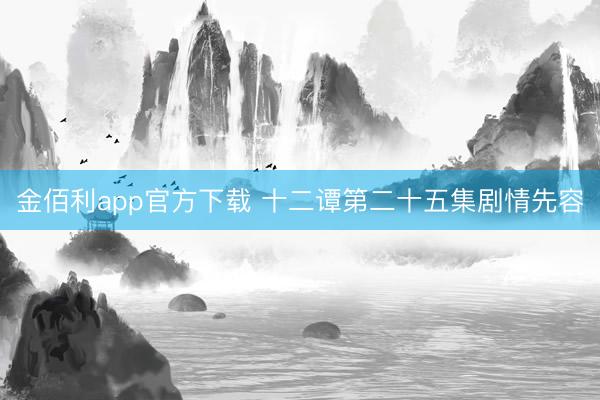 金佰利app官方下载 十二谭第二十五集剧情先容
