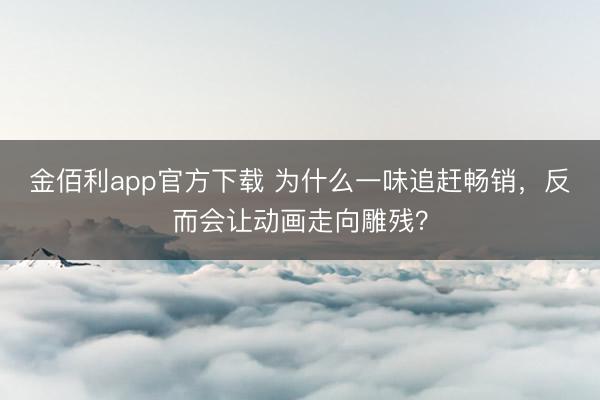金佰利app官方下载 为什么一味追赶畅销，反而会让动画走向雕残？