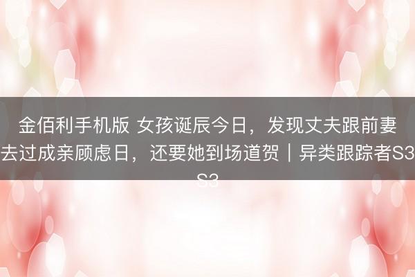 金佰利手机版 女孩诞辰今日,发现丈夫跟前妻去过成亲顾虑日,还要她到场道贺|异类跟踪者S3