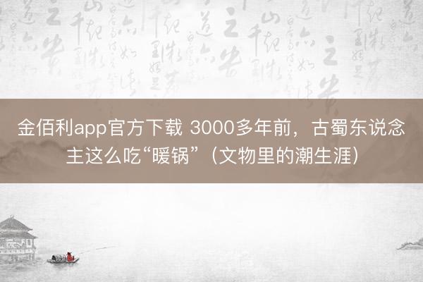 金佰利app官方下载 3000多年前，古蜀东说念主这么吃“暖锅”（文物里的潮生涯）
