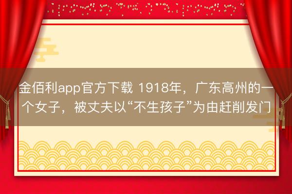 金佰利app官方下载 1918年，广东高州的一个女子，被丈夫以“不生孩子”为由赶削发门