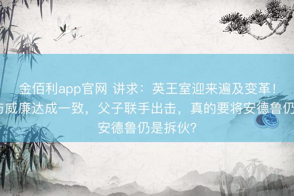 金佰利app官网 讲求：英王室迎来遍及变革！查尔斯与威廉达成一致，父子联手出击，真的要将安德鲁仍是拆伙？