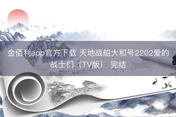金佰利app官方下载 天地战船大和号2202爱的战士们（TV版） 完结