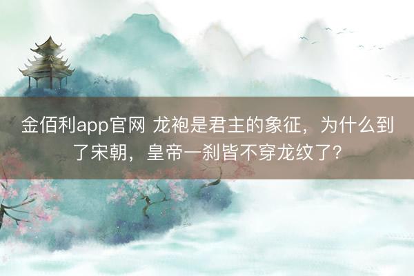 金佰利app官网 龙袍是君主的象征，为什么到了宋朝，皇帝一刹皆不穿龙纹了？