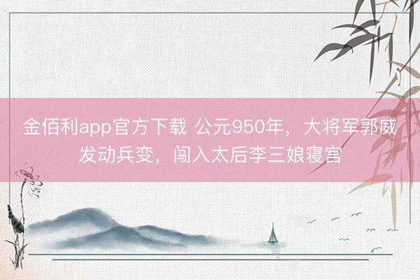 金佰利app官方下载 公元950年，大将军郭威发动兵变，闯入太后李三娘寝宫