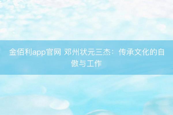 金佰利app官网 邓州状元三杰：传承文化的自傲与工作