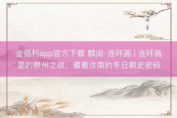 金佰利app官方下载 麟阅·连环画 | 连环画里的蔡州之战，藏着汝南的冬日期史密码