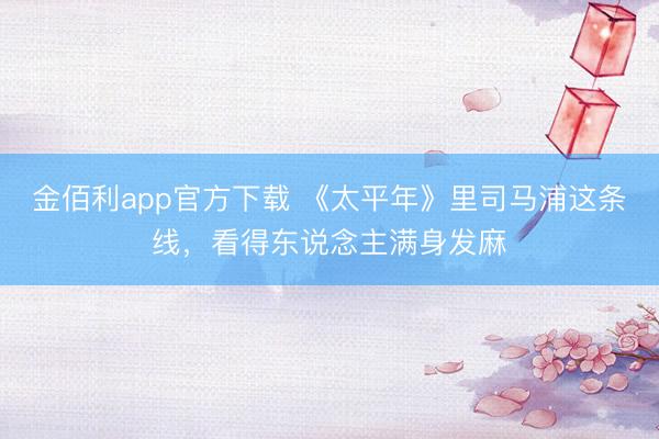 金佰利app官方下载 《太平年》里司马浦这条线，看得东说念主满身发麻