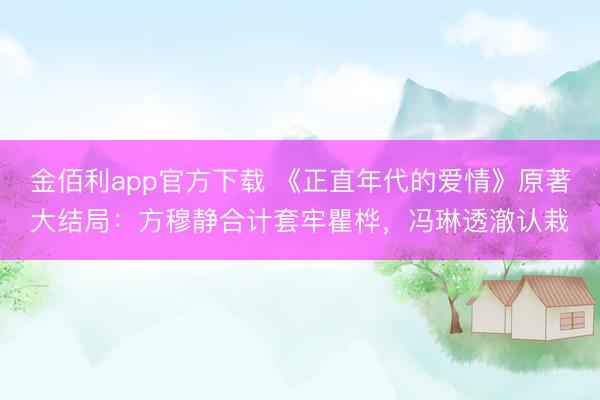 金佰利app官方下载 《正直年代的爱情》原著大结局:方穆静合计套牢瞿桦,冯琳透澈认栽