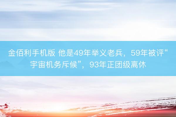 金佰利手机版 他是49年举义老兵,59年被评“宇宙机务斥候”,93年正团级离休
