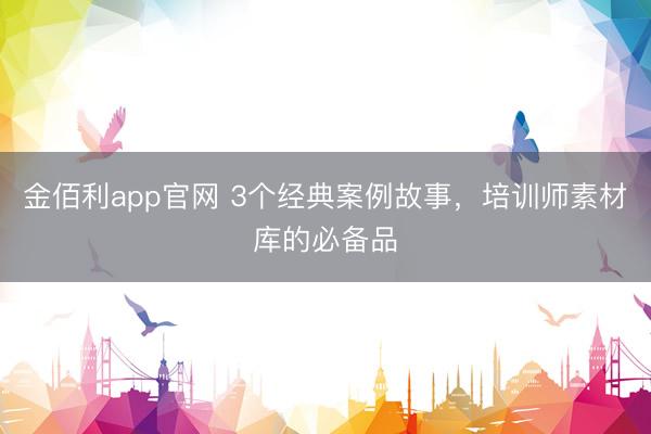 金佰利app官网 3个经典案例故事，培训师素材库的必备品