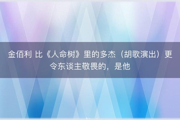 金佰利 比《人命树》里的多杰（胡歌演出）更令东谈主敬畏的，是他