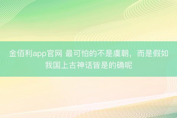 金佰利app官网 最可怕的不是虞朝，而是假如我国上古神话皆是的确呢