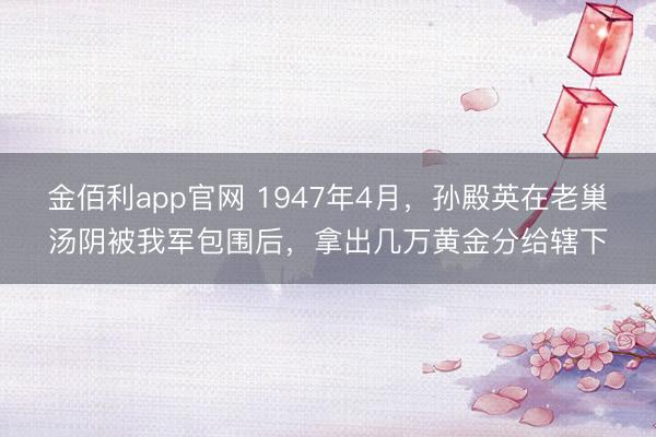 金佰利app官网 1947年4月，孙殿英在老巢汤阴被我军包围后，拿出几万黄金分给辖下