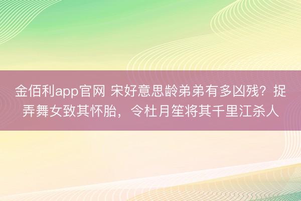 金佰利app官网 宋好意思龄弟弟有多凶残？捉弄舞女致其怀胎，令杜月笙将其千里江杀人