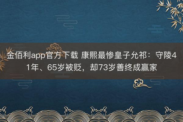 金佰利app官方下载 康熙最惨皇子允祁：守陵41年、65岁被贬，却73岁善终成赢家